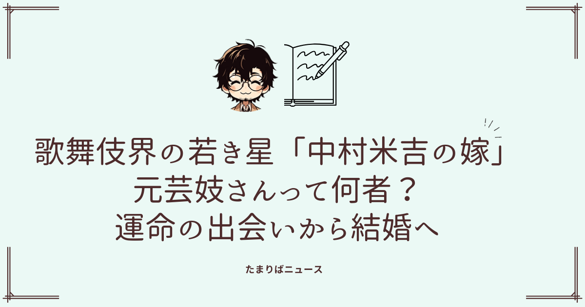 歌舞伎界の若き星「中村米吉の嫁」元芸妓さんって何者？運命の出会いから結婚へ