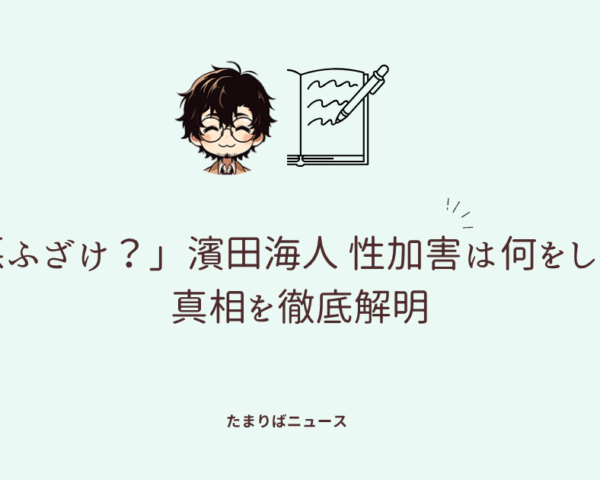 「悪ふざけ？」濱田海人 性加害は何をした？真相を徹底解明