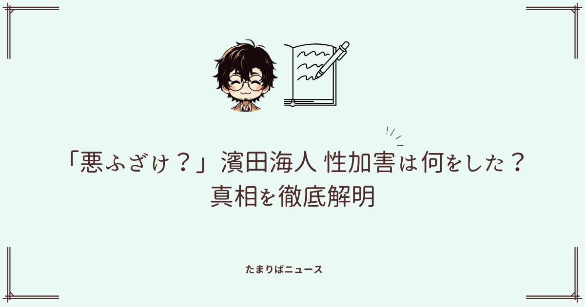 「悪ふざけ?」濱田海人 性加害は何をした?真相を徹底解明