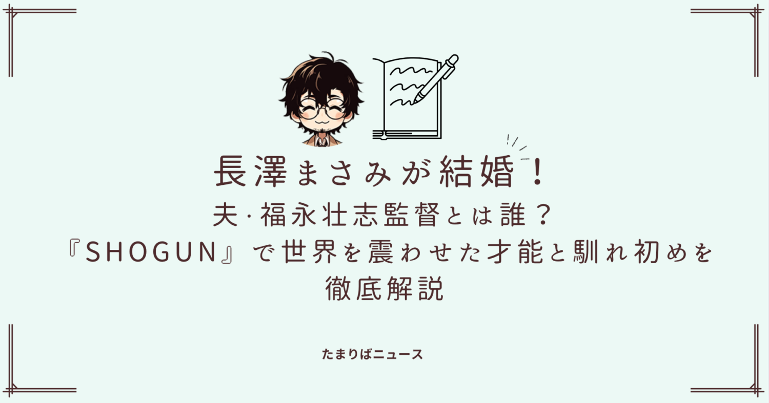 長澤まさみが結婚！夫・福永壮志監督とは誰？『SHOGUN』で世界を震わせた才能と馴れ初めを徹底解説
